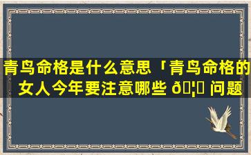 青鸟命格是什么意思「青鸟命格的女人今年要注意哪些 🦁 问题 🐋 」